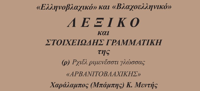 Ελληνοβλαχικό και Βλαχοελληνικό Λεξικό και στοιχειώδης Γραμματική της (ϼ) Ρχιἔλ ριμενἔστι (Αρβανιτοβλάχικης) γλώσσας Χαράλαμπος Κ. Μεντής